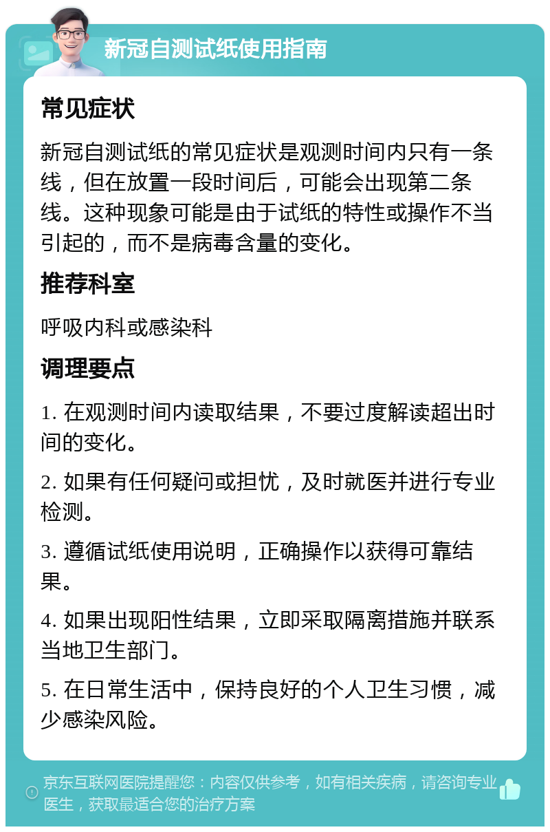 新冠自测试纸使用指南 常见症状 新冠自测试纸的常见症状是观测时间内只有一条线，但在放置一段时间后，可能会出现第二条线。这种现象可能是由于试纸的特性或操作不当引起的，而不是病毒含量的变化。 推荐科室 呼吸内科或感染科 调理要点 1. 在观测时间内读取结果，不要过度解读超出时间的变化。 2. 如果有任何疑问或担忧，及时就医并进行专业检测。 3. 遵循试纸使用说明，正确操作以获得可靠结果。 4. 如果出现阳性结果，立即采取隔离措施并联系当地卫生部门。 5. 在日常生活中，保持良好的个人卫生习惯，减少感染风险。