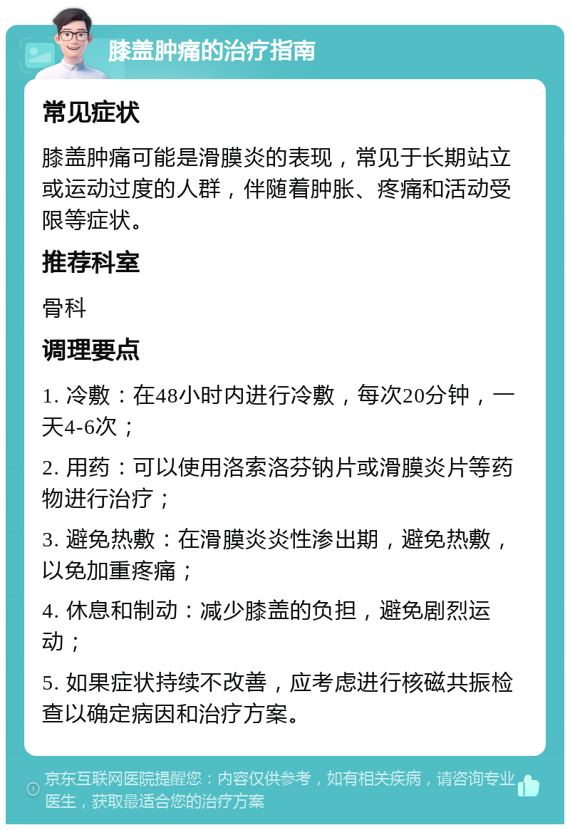 膝盖肿痛的治疗指南 常见症状 膝盖肿痛可能是滑膜炎的表现，常见于长期站立或运动过度的人群，伴随着肿胀、疼痛和活动受限等症状。 推荐科室 骨科 调理要点 1. 冷敷：在48小时内进行冷敷，每次20分钟，一天4-6次； 2. 用药：可以使用洛索洛芬钠片或滑膜炎片等药物进行治疗； 3. 避免热敷：在滑膜炎炎性渗出期，避免热敷，以免加重疼痛； 4. 休息和制动：减少膝盖的负担，避免剧烈运动； 5. 如果症状持续不改善，应考虑进行核磁共振检查以确定病因和治疗方案。