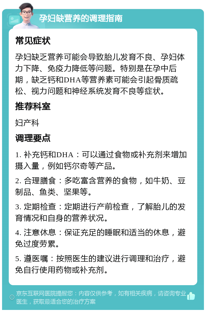 孕妇缺营养的调理指南 常见症状 孕妇缺乏营养可能会导致胎儿发育不良、孕妇体力下降、免疫力降低等问题。特别是在孕中后期，缺乏钙和DHA等营养素可能会引起骨质疏松、视力问题和神经系统发育不良等症状。 推荐科室 妇产科 调理要点 1. 补充钙和DHA：可以通过食物或补充剂来增加摄入量，例如钙尔奇等产品。 2. 合理膳食：多吃富含营养的食物，如牛奶、豆制品、鱼类、坚果等。 3. 定期检查：定期进行产前检查，了解胎儿的发育情况和自身的营养状况。 4. 注意休息：保证充足的睡眠和适当的休息，避免过度劳累。 5. 遵医嘱：按照医生的建议进行调理和治疗，避免自行使用药物或补充剂。