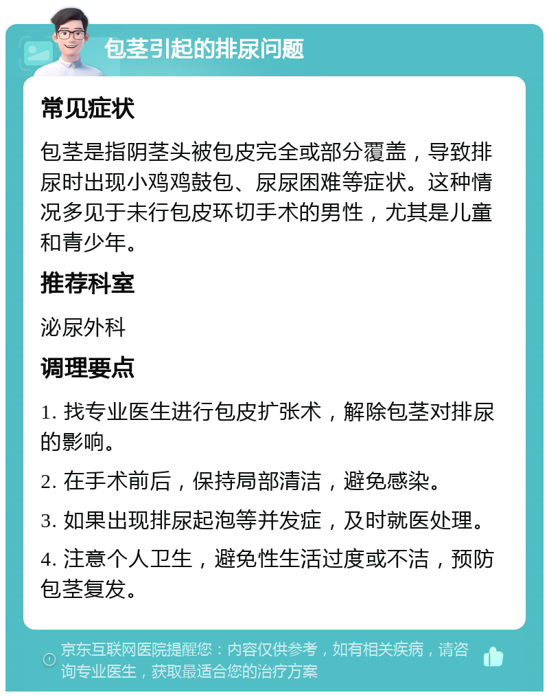 包茎引起的排尿问题 常见症状 包茎是指阴茎头被包皮完全或部分覆盖，导致排尿时出现小鸡鸡鼓包、尿尿困难等症状。这种情况多见于未行包皮环切手术的男性，尤其是儿童和青少年。 推荐科室 泌尿外科 调理要点 1. 找专业医生进行包皮扩张术，解除包茎对排尿的影响。 2. 在手术前后，保持局部清洁，避免感染。 3. 如果出现排尿起泡等并发症，及时就医处理。 4. 注意个人卫生，避免性生活过度或不洁，预防包茎复发。