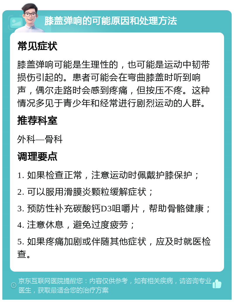 膝盖弹响的可能原因和处理方法 常见症状 膝盖弹响可能是生理性的，也可能是运动中韧带损伤引起的。患者可能会在弯曲膝盖时听到响声，偶尔走路时会感到疼痛，但按压不疼。这种情况多见于青少年和经常进行剧烈运动的人群。 推荐科室 外科—骨科 调理要点 1. 如果检查正常，注意运动时佩戴护膝保护； 2. 可以服用滑膜炎颗粒缓解症状； 3. 预防性补充碳酸钙D3咀嚼片，帮助骨骼健康； 4. 注意休息，避免过度疲劳； 5. 如果疼痛加剧或伴随其他症状，应及时就医检查。