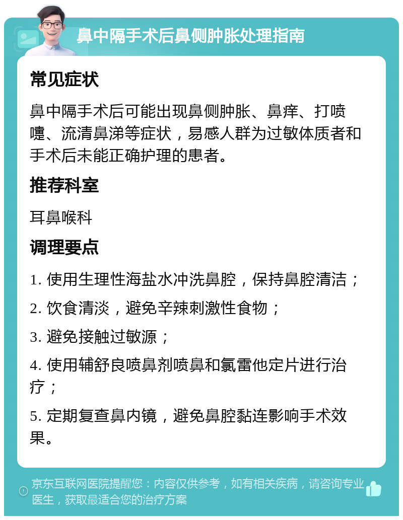 鼻中隔手术后鼻侧肿胀处理指南 常见症状 鼻中隔手术后可能出现鼻侧肿胀、鼻痒、打喷嚏、流清鼻涕等症状，易感人群为过敏体质者和手术后未能正确护理的患者。 推荐科室 耳鼻喉科 调理要点 1. 使用生理性海盐水冲洗鼻腔，保持鼻腔清洁； 2. 饮食清淡，避免辛辣刺激性食物； 3. 避免接触过敏源； 4. 使用辅舒良喷鼻剂喷鼻和氯雷他定片进行治疗； 5. 定期复查鼻内镜，避免鼻腔黏连影响手术效果。