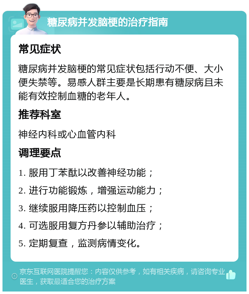 糖尿病并发脑梗的治疗指南 常见症状 糖尿病并发脑梗的常见症状包括行动不便、大小便失禁等。易感人群主要是长期患有糖尿病且未能有效控制血糖的老年人。 推荐科室 神经内科或心血管内科 调理要点 1. 服用丁苯酞以改善神经功能； 2. 进行功能锻炼，增强运动能力； 3. 继续服用降压药以控制血压； 4. 可选服用复方丹参以辅助治疗； 5. 定期复查，监测病情变化。