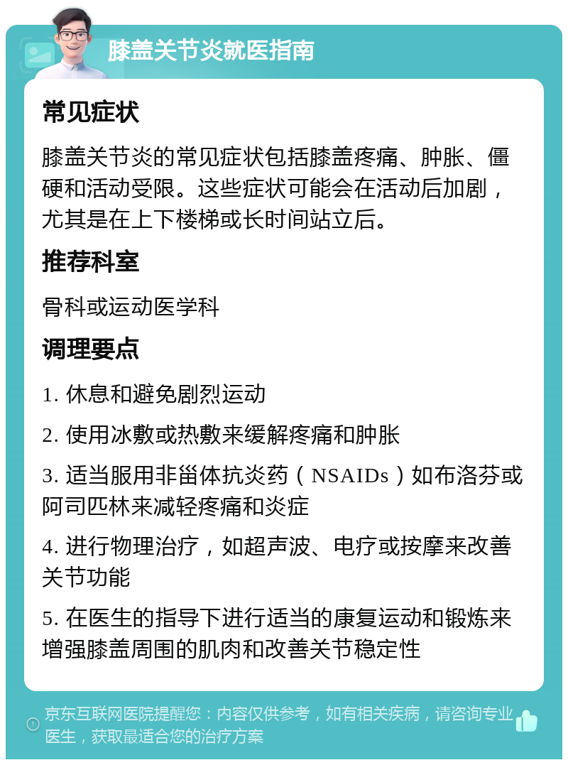 膝盖关节炎就医指南 常见症状 膝盖关节炎的常见症状包括膝盖疼痛、肿胀、僵硬和活动受限。这些症状可能会在活动后加剧，尤其是在上下楼梯或长时间站立后。 推荐科室 骨科或运动医学科 调理要点 1. 休息和避免剧烈运动 2. 使用冰敷或热敷来缓解疼痛和肿胀 3. 适当服用非甾体抗炎药（NSAIDs）如布洛芬或阿司匹林来减轻疼痛和炎症 4. 进行物理治疗，如超声波、电疗或按摩来改善关节功能 5. 在医生的指导下进行适当的康复运动和锻炼来增强膝盖周围的肌肉和改善关节稳定性