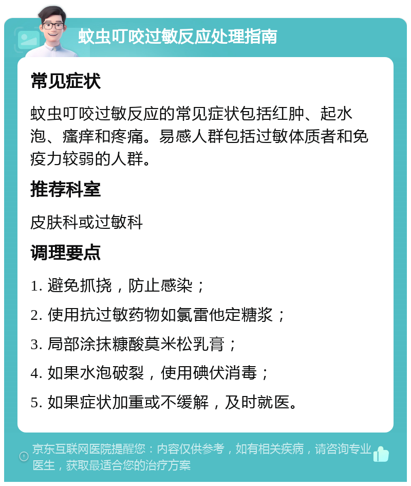 蚊虫叮咬过敏反应处理指南 常见症状 蚊虫叮咬过敏反应的常见症状包括红肿、起水泡、瘙痒和疼痛。易感人群包括过敏体质者和免疫力较弱的人群。 推荐科室 皮肤科或过敏科 调理要点 1. 避免抓挠，防止感染； 2. 使用抗过敏药物如氯雷他定糖浆； 3. 局部涂抹糠酸莫米松乳膏； 4. 如果水泡破裂，使用碘伏消毒； 5. 如果症状加重或不缓解，及时就医。