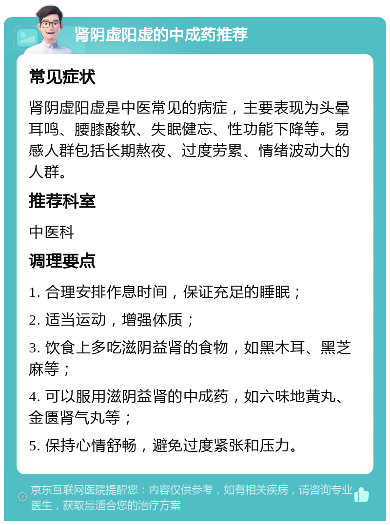 肾阴虚阳虚的中成药推荐 常见症状 肾阴虚阳虚是中医常见的病症，主要表现为头晕耳鸣、腰膝酸软、失眠健忘、性功能下降等。易感人群包括长期熬夜、过度劳累、情绪波动大的人群。 推荐科室 中医科 调理要点 1. 合理安排作息时间，保证充足的睡眠； 2. 适当运动，增强体质； 3. 饮食上多吃滋阴益肾的食物，如黑木耳、黑芝麻等； 4. 可以服用滋阴益肾的中成药，如六味地黄丸、金匮肾气丸等； 5. 保持心情舒畅，避免过度紧张和压力。