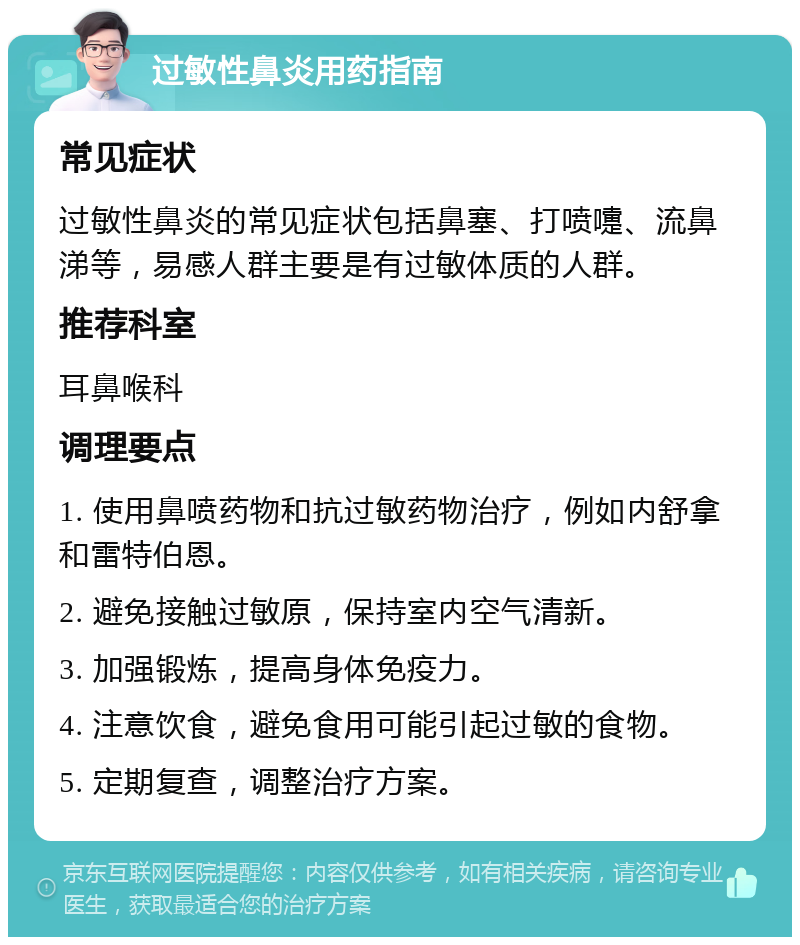 过敏性鼻炎用药指南 常见症状 过敏性鼻炎的常见症状包括鼻塞、打喷嚏、流鼻涕等，易感人群主要是有过敏体质的人群。 推荐科室 耳鼻喉科 调理要点 1. 使用鼻喷药物和抗过敏药物治疗，例如内舒拿和雷特伯恩。 2. 避免接触过敏原，保持室内空气清新。 3. 加强锻炼，提高身体免疫力。 4. 注意饮食，避免食用可能引起过敏的食物。 5. 定期复查，调整治疗方案。