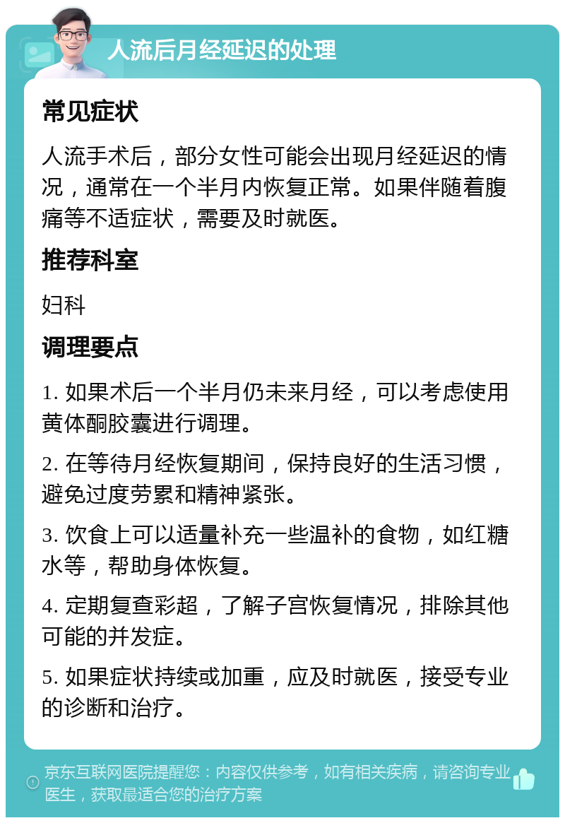 人流后月经延迟的处理 常见症状 人流手术后，部分女性可能会出现月经延迟的情况，通常在一个半月内恢复正常。如果伴随着腹痛等不适症状，需要及时就医。 推荐科室 妇科 调理要点 1. 如果术后一个半月仍未来月经，可以考虑使用黄体酮胶囊进行调理。 2. 在等待月经恢复期间，保持良好的生活习惯，避免过度劳累和精神紧张。 3. 饮食上可以适量补充一些温补的食物，如红糖水等，帮助身体恢复。 4. 定期复查彩超，了解子宫恢复情况，排除其他可能的并发症。 5. 如果症状持续或加重，应及时就医，接受专业的诊断和治疗。