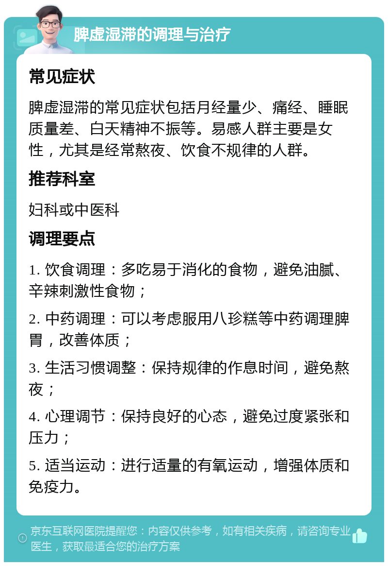 脾虚湿滞的调理与治疗 常见症状 脾虚湿滞的常见症状包括月经量少、痛经、睡眠质量差、白天精神不振等。易感人群主要是女性，尤其是经常熬夜、饮食不规律的人群。 推荐科室 妇科或中医科 调理要点 1. 饮食调理：多吃易于消化的食物，避免油腻、辛辣刺激性食物； 2. 中药调理：可以考虑服用八珍糕等中药调理脾胃，改善体质； 3. 生活习惯调整：保持规律的作息时间，避免熬夜； 4. 心理调节：保持良好的心态，避免过度紧张和压力； 5. 适当运动：进行适量的有氧运动，增强体质和免疫力。