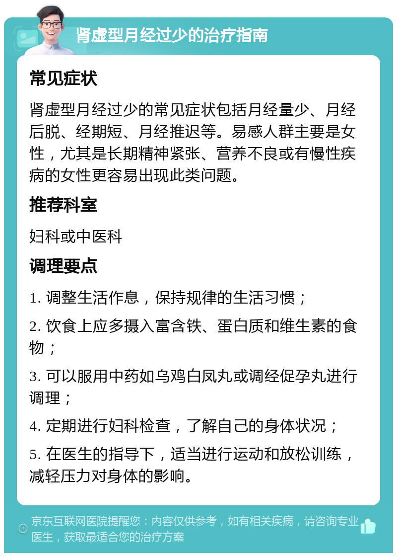 肾虚型月经过少的治疗指南 常见症状 肾虚型月经过少的常见症状包括月经量少、月经后脱、经期短、月经推迟等。易感人群主要是女性，尤其是长期精神紧张、营养不良或有慢性疾病的女性更容易出现此类问题。 推荐科室 妇科或中医科 调理要点 1. 调整生活作息，保持规律的生活习惯； 2. 饮食上应多摄入富含铁、蛋白质和维生素的食物； 3. 可以服用中药如乌鸡白凤丸或调经促孕丸进行调理； 4. 定期进行妇科检查，了解自己的身体状况； 5. 在医生的指导下，适当进行运动和放松训练，减轻压力对身体的影响。