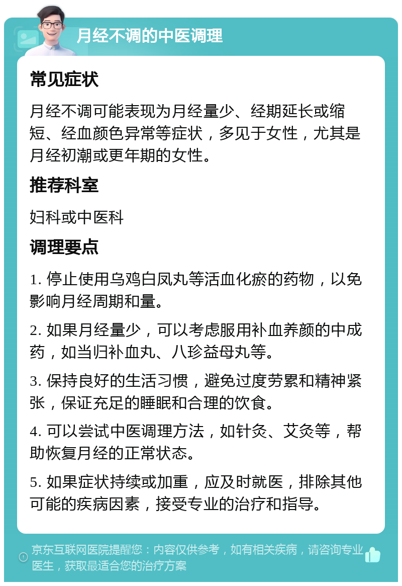 月经不调的中医调理 常见症状 月经不调可能表现为月经量少、经期延长或缩短、经血颜色异常等症状，多见于女性，尤其是月经初潮或更年期的女性。 推荐科室 妇科或中医科 调理要点 1. 停止使用乌鸡白凤丸等活血化瘀的药物，以免影响月经周期和量。 2. 如果月经量少，可以考虑服用补血养颜的中成药，如当归补血丸、八珍益母丸等。 3. 保持良好的生活习惯，避免过度劳累和精神紧张，保证充足的睡眠和合理的饮食。 4. 可以尝试中医调理方法，如针灸、艾灸等，帮助恢复月经的正常状态。 5. 如果症状持续或加重，应及时就医，排除其他可能的疾病因素，接受专业的治疗和指导。