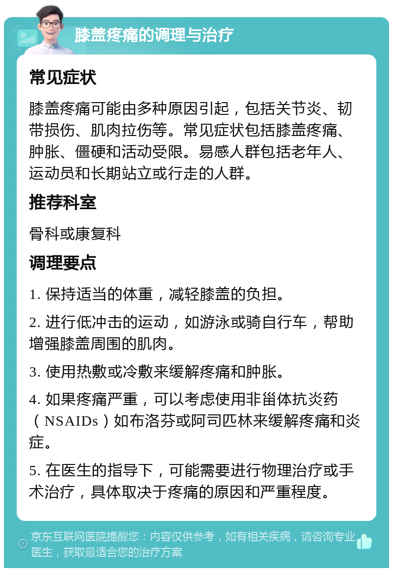 膝盖疼痛的调理与治疗 常见症状 膝盖疼痛可能由多种原因引起，包括关节炎、韧带损伤、肌肉拉伤等。常见症状包括膝盖疼痛、肿胀、僵硬和活动受限。易感人群包括老年人、运动员和长期站立或行走的人群。 推荐科室 骨科或康复科 调理要点 1. 保持适当的体重，减轻膝盖的负担。 2. 进行低冲击的运动，如游泳或骑自行车，帮助增强膝盖周围的肌肉。 3. 使用热敷或冷敷来缓解疼痛和肿胀。 4. 如果疼痛严重，可以考虑使用非甾体抗炎药（NSAIDs）如布洛芬或阿司匹林来缓解疼痛和炎症。 5. 在医生的指导下，可能需要进行物理治疗或手术治疗，具体取决于疼痛的原因和严重程度。