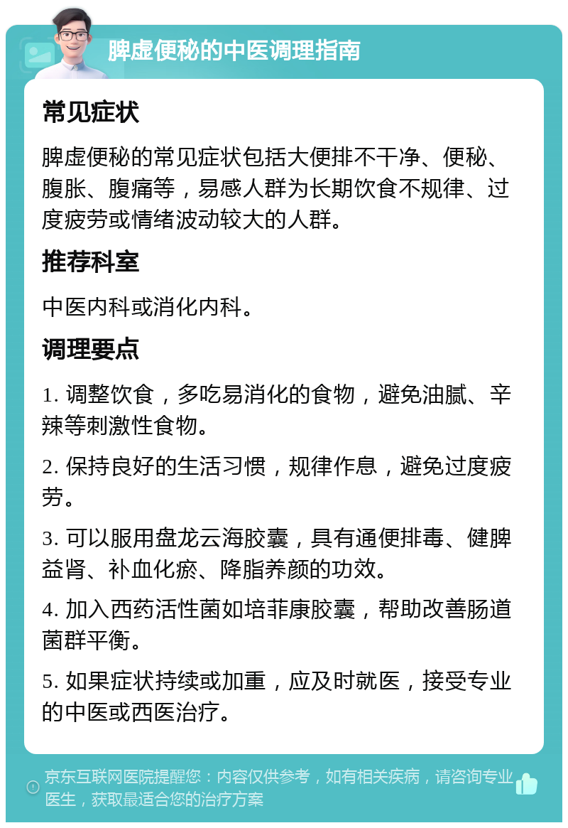 脾虚便秘的中医调理指南 常见症状 脾虚便秘的常见症状包括大便排不干净、便秘、腹胀、腹痛等，易感人群为长期饮食不规律、过度疲劳或情绪波动较大的人群。 推荐科室 中医内科或消化内科。 调理要点 1. 调整饮食，多吃易消化的食物，避免油腻、辛辣等刺激性食物。 2. 保持良好的生活习惯，规律作息，避免过度疲劳。 3. 可以服用盘龙云海胶囊，具有通便排毒、健脾益肾、补血化瘀、降脂养颜的功效。 4. 加入西药活性菌如培菲康胶囊，帮助改善肠道菌群平衡。 5. 如果症状持续或加重，应及时就医，接受专业的中医或西医治疗。