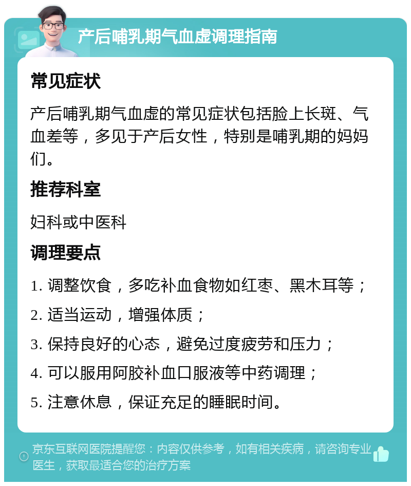 产后哺乳期气血虚调理指南 常见症状 产后哺乳期气血虚的常见症状包括脸上长斑、气血差等，多见于产后女性，特别是哺乳期的妈妈们。 推荐科室 妇科或中医科 调理要点 1. 调整饮食，多吃补血食物如红枣、黑木耳等； 2. 适当运动，增强体质； 3. 保持良好的心态，避免过度疲劳和压力； 4. 可以服用阿胶补血口服液等中药调理； 5. 注意休息，保证充足的睡眠时间。