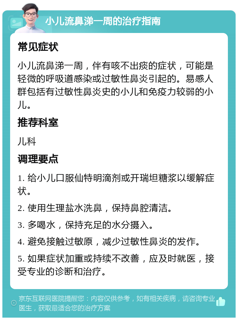 小儿流鼻涕一周的治疗指南 常见症状 小儿流鼻涕一周，伴有咳不出痰的症状，可能是轻微的呼吸道感染或过敏性鼻炎引起的。易感人群包括有过敏性鼻炎史的小儿和免疫力较弱的小儿。 推荐科室 儿科 调理要点 1. 给小儿口服仙特明滴剂或开瑞坦糖浆以缓解症状。 2. 使用生理盐水洗鼻，保持鼻腔清洁。 3. 多喝水，保持充足的水分摄入。 4. 避免接触过敏原，减少过敏性鼻炎的发作。 5. 如果症状加重或持续不改善，应及时就医，接受专业的诊断和治疗。