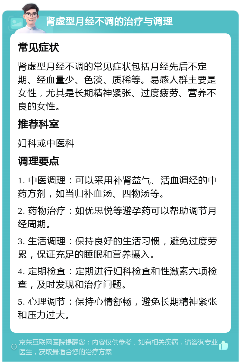 肾虚型月经不调的治疗与调理 常见症状 肾虚型月经不调的常见症状包括月经先后不定期、经血量少、色淡、质稀等。易感人群主要是女性，尤其是长期精神紧张、过度疲劳、营养不良的女性。 推荐科室 妇科或中医科 调理要点 1. 中医调理：可以采用补肾益气、活血调经的中药方剂，如当归补血汤、四物汤等。 2. 药物治疗：如优思悦等避孕药可以帮助调节月经周期。 3. 生活调理：保持良好的生活习惯，避免过度劳累，保证充足的睡眠和营养摄入。 4. 定期检查：定期进行妇科检查和性激素六项检查，及时发现和治疗问题。 5. 心理调节：保持心情舒畅，避免长期精神紧张和压力过大。