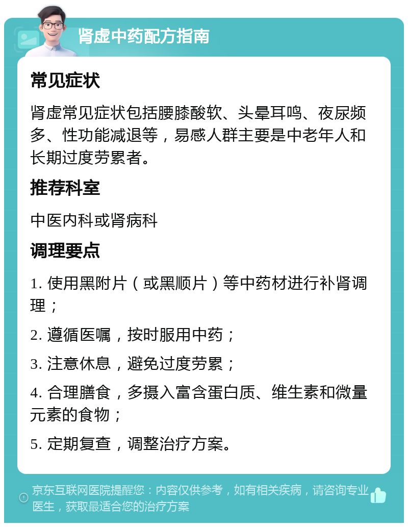 肾虚中药配方指南 常见症状 肾虚常见症状包括腰膝酸软、头晕耳鸣、夜尿频多、性功能减退等，易感人群主要是中老年人和长期过度劳累者。 推荐科室 中医内科或肾病科 调理要点 1. 使用黑附片（或黑顺片）等中药材进行补肾调理； 2. 遵循医嘱，按时服用中药； 3. 注意休息，避免过度劳累； 4. 合理膳食，多摄入富含蛋白质、维生素和微量元素的食物； 5. 定期复查，调整治疗方案。