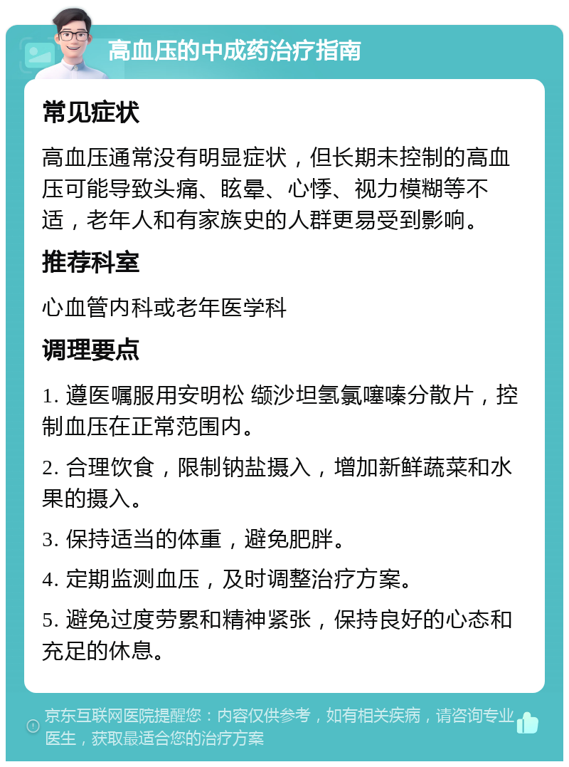 高血压的中成药治疗指南 常见症状 高血压通常没有明显症状，但长期未控制的高血压可能导致头痛、眩晕、心悸、视力模糊等不适，老年人和有家族史的人群更易受到影响。 推荐科室 心血管内科或老年医学科 调理要点 1. 遵医嘱服用安明松 缬沙坦氢氯噻嗪分散片，控制血压在正常范围内。 2. 合理饮食，限制钠盐摄入，增加新鲜蔬菜和水果的摄入。 3. 保持适当的体重，避免肥胖。 4. 定期监测血压，及时调整治疗方案。 5. 避免过度劳累和精神紧张，保持良好的心态和充足的休息。