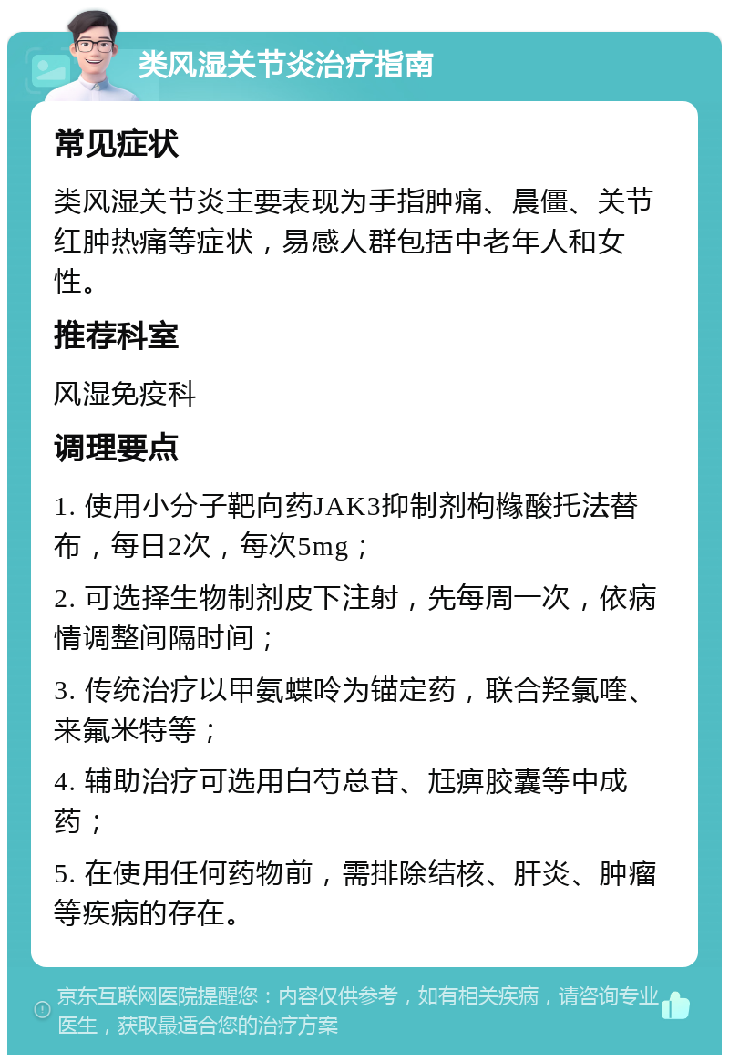 类风湿关节炎治疗指南 常见症状 类风湿关节炎主要表现为手指肿痛、晨僵、关节红肿热痛等症状，易感人群包括中老年人和女性。 推荐科室 风湿免疫科 调理要点 1. 使用小分子靶向药JAK3抑制剂枸橼酸托法替布，每日2次，每次5mg； 2. 可选择生物制剂皮下注射，先每周一次，依病情调整间隔时间； 3. 传统治疗以甲氨蝶呤为锚定药，联合羟氯喹、来氟米特等； 4. 辅助治疗可选用白芍总苷、尪痹胶囊等中成药； 5. 在使用任何药物前，需排除结核、肝炎、肿瘤等疾病的存在。