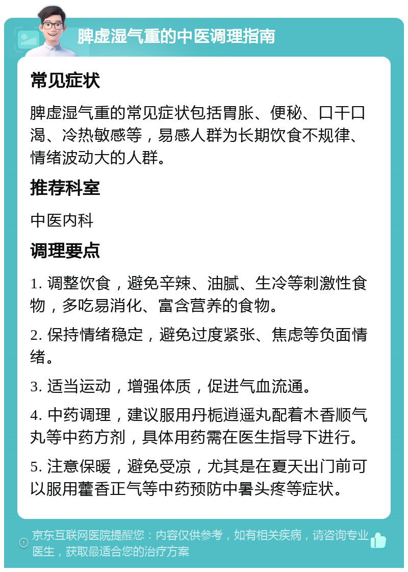 脾虚湿气重的中医调理指南 常见症状 脾虚湿气重的常见症状包括胃胀、便秘、口干口渴、冷热敏感等，易感人群为长期饮食不规律、情绪波动大的人群。 推荐科室 中医内科 调理要点 1. 调整饮食，避免辛辣、油腻、生冷等刺激性食物，多吃易消化、富含营养的食物。 2. 保持情绪稳定，避免过度紧张、焦虑等负面情绪。 3. 适当运动，增强体质，促进气血流通。 4. 中药调理，建议服用丹栀逍遥丸配着木香顺气丸等中药方剂，具体用药需在医生指导下进行。 5. 注意保暖，避免受凉，尤其是在夏天出门前可以服用藿香正气等中药预防中暑头疼等症状。