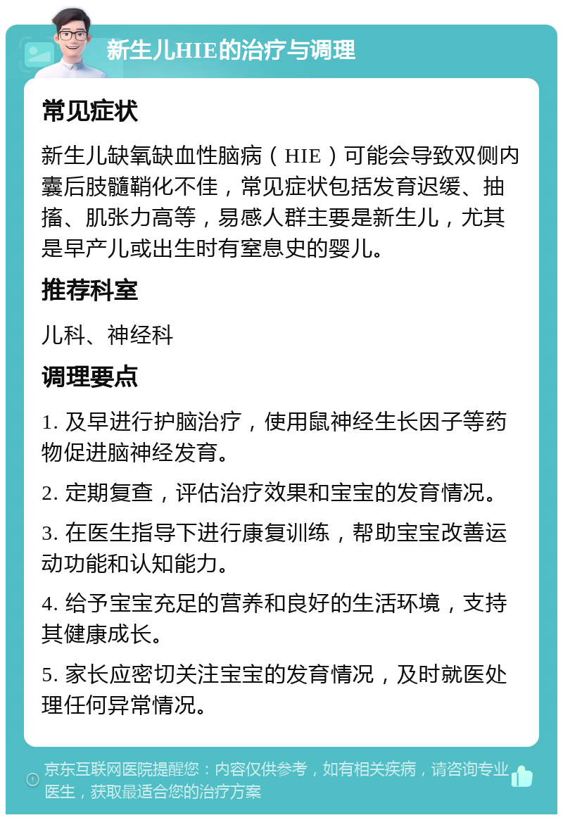 新生儿HIE的治疗与调理 常见症状 新生儿缺氧缺血性脑病（HIE）可能会导致双侧内囊后肢髓鞘化不佳，常见症状包括发育迟缓、抽搐、肌张力高等，易感人群主要是新生儿，尤其是早产儿或出生时有窒息史的婴儿。 推荐科室 儿科、神经科 调理要点 1. 及早进行护脑治疗，使用鼠神经生长因子等药物促进脑神经发育。 2. 定期复查，评估治疗效果和宝宝的发育情况。 3. 在医生指导下进行康复训练，帮助宝宝改善运动功能和认知能力。 4. 给予宝宝充足的营养和良好的生活环境，支持其健康成长。 5. 家长应密切关注宝宝的发育情况，及时就医处理任何异常情况。