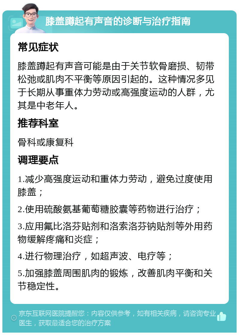 膝盖蹲起有声音的诊断与治疗指南 常见症状 膝盖蹲起有声音可能是由于关节软骨磨损、韧带松弛或肌肉不平衡等原因引起的。这种情况多见于长期从事重体力劳动或高强度运动的人群，尤其是中老年人。 推荐科室 骨科或康复科 调理要点 1.减少高强度运动和重体力劳动，避免过度使用膝盖； 2.使用硫酸氨基葡萄糖胶囊等药物进行治疗； 3.应用氟比洛芬贴剂和洛索洛芬钠贴剂等外用药物缓解疼痛和炎症； 4.进行物理治疗，如超声波、电疗等； 5.加强膝盖周围肌肉的锻炼，改善肌肉平衡和关节稳定性。