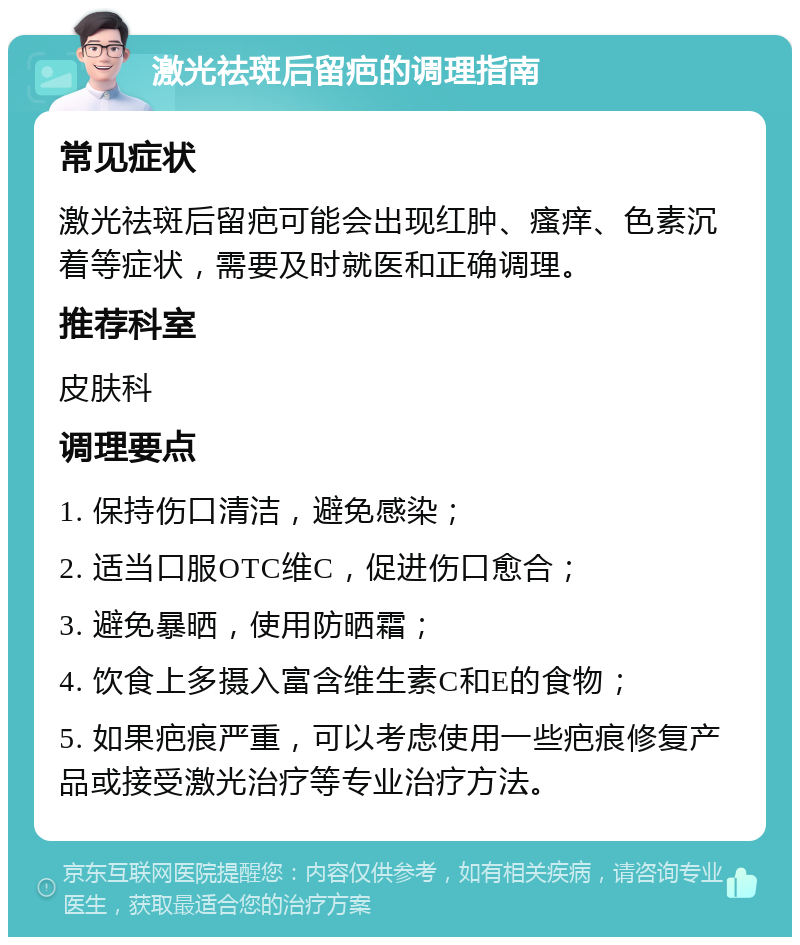 激光祛斑后留疤的调理指南 常见症状 激光祛斑后留疤可能会出现红肿、瘙痒、色素沉着等症状，需要及时就医和正确调理。 推荐科室 皮肤科 调理要点 1. 保持伤口清洁，避免感染； 2. 适当口服OTC维C，促进伤口愈合； 3. 避免暴晒，使用防晒霜； 4. 饮食上多摄入富含维生素C和E的食物； 5. 如果疤痕严重，可以考虑使用一些疤痕修复产品或接受激光治疗等专业治疗方法。