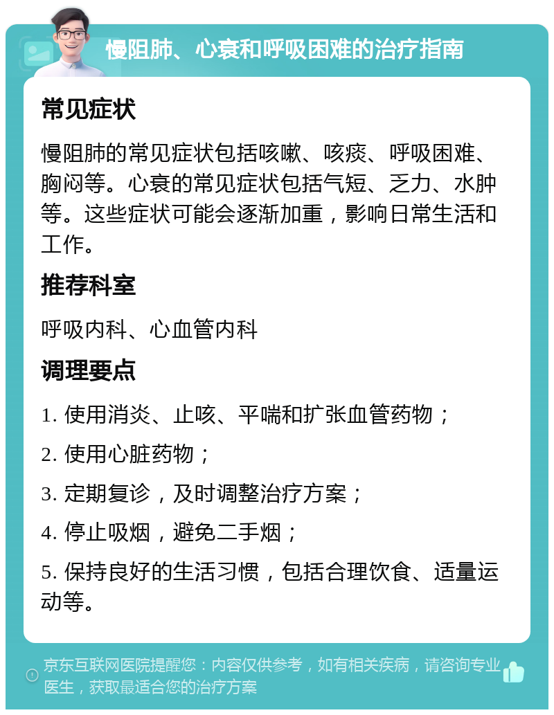 慢阻肺、心衰和呼吸困难的治疗指南 常见症状 慢阻肺的常见症状包括咳嗽、咳痰、呼吸困难、胸闷等。心衰的常见症状包括气短、乏力、水肿等。这些症状可能会逐渐加重，影响日常生活和工作。 推荐科室 呼吸内科、心血管内科 调理要点 1. 使用消炎、止咳、平喘和扩张血管药物； 2. 使用心脏药物； 3. 定期复诊，及时调整治疗方案； 4. 停止吸烟，避免二手烟； 5. 保持良好的生活习惯，包括合理饮食、适量运动等。