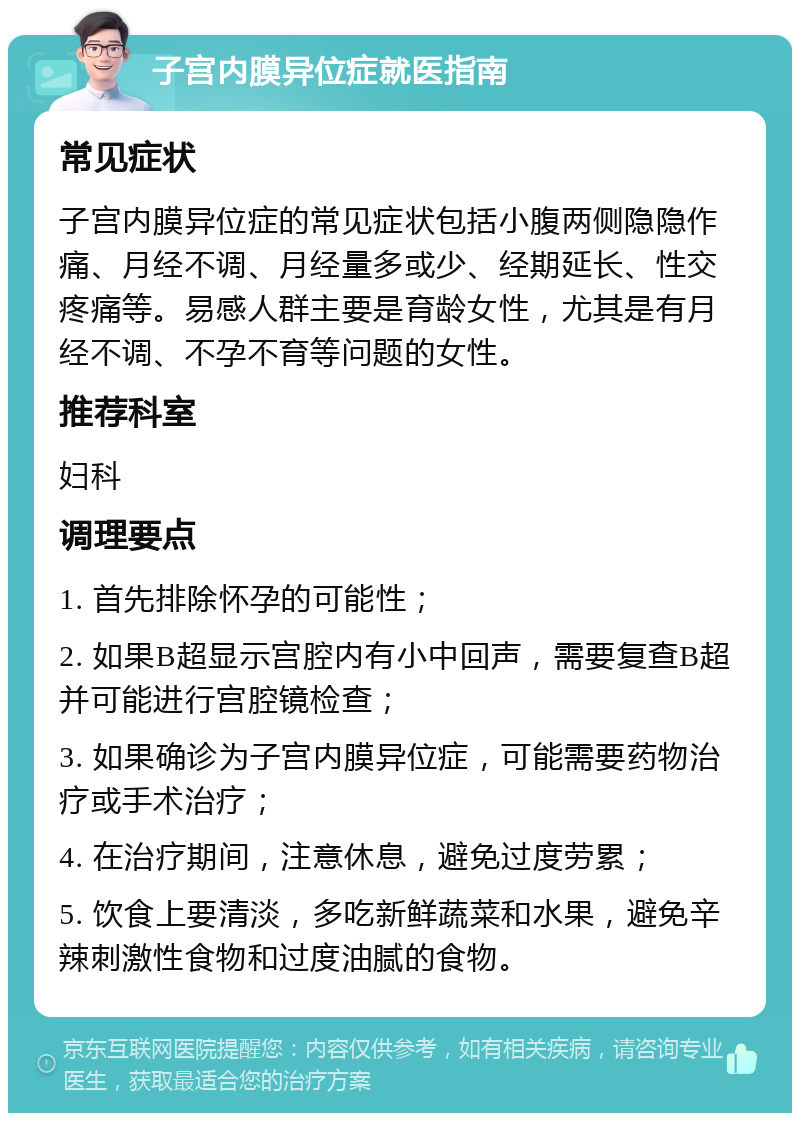 子宫内膜异位症就医指南 常见症状 子宫内膜异位症的常见症状包括小腹两侧隐隐作痛、月经不调、月经量多或少、经期延长、性交疼痛等。易感人群主要是育龄女性，尤其是有月经不调、不孕不育等问题的女性。 推荐科室 妇科 调理要点 1. 首先排除怀孕的可能性； 2. 如果B超显示宫腔内有小中回声，需要复查B超并可能进行宫腔镜检查； 3. 如果确诊为子宫内膜异位症，可能需要药物治疗或手术治疗； 4. 在治疗期间，注意休息，避免过度劳累； 5. 饮食上要清淡，多吃新鲜蔬菜和水果，避免辛辣刺激性食物和过度油腻的食物。