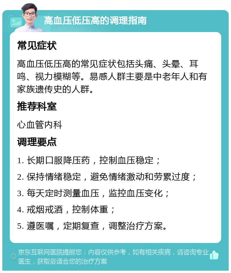 高血压低压高的调理指南 常见症状 高血压低压高的常见症状包括头痛、头晕、耳鸣、视力模糊等。易感人群主要是中老年人和有家族遗传史的人群。 推荐科室 心血管内科 调理要点 1. 长期口服降压药，控制血压稳定； 2. 保持情绪稳定，避免情绪激动和劳累过度； 3. 每天定时测量血压，监控血压变化； 4. 戒烟戒酒，控制体重； 5. 遵医嘱，定期复查，调整治疗方案。