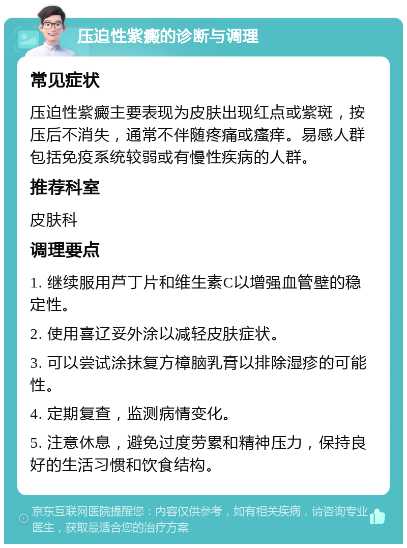 压迫性紫癜的诊断与调理 常见症状 压迫性紫癜主要表现为皮肤出现红点或紫斑，按压后不消失，通常不伴随疼痛或瘙痒。易感人群包括免疫系统较弱或有慢性疾病的人群。 推荐科室 皮肤科 调理要点 1. 继续服用芦丁片和维生素C以增强血管壁的稳定性。 2. 使用喜辽妥外涂以减轻皮肤症状。 3. 可以尝试涂抹复方樟脑乳膏以排除湿疹的可能性。 4. 定期复查，监测病情变化。 5. 注意休息，避免过度劳累和精神压力，保持良好的生活习惯和饮食结构。