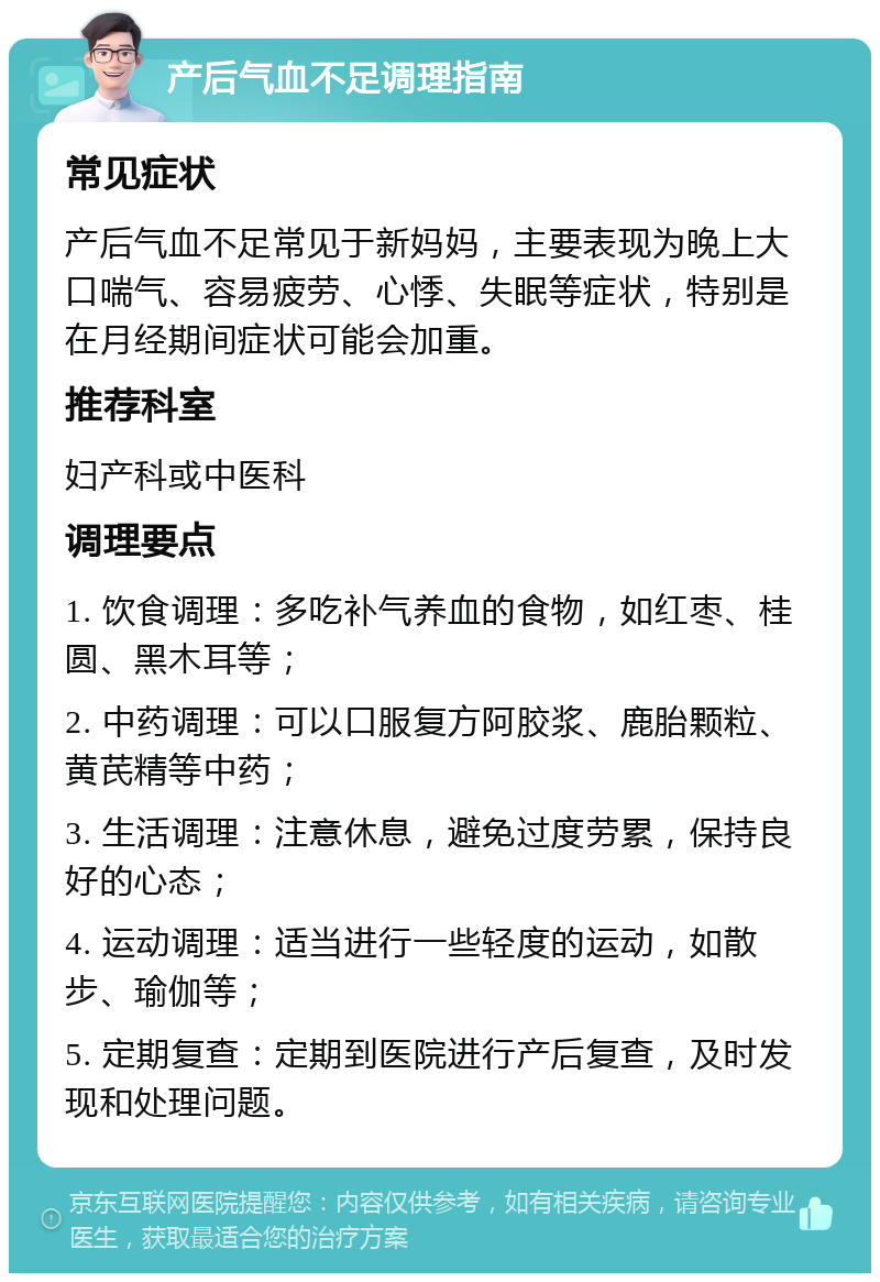 产后气血不足调理指南 常见症状 产后气血不足常见于新妈妈，主要表现为晚上大口喘气、容易疲劳、心悸、失眠等症状，特别是在月经期间症状可能会加重。 推荐科室 妇产科或中医科 调理要点 1. 饮食调理：多吃补气养血的食物，如红枣、桂圆、黑木耳等； 2. 中药调理：可以口服复方阿胶浆、鹿胎颗粒、黄芪精等中药； 3. 生活调理：注意休息，避免过度劳累，保持良好的心态； 4. 运动调理：适当进行一些轻度的运动，如散步、瑜伽等； 5. 定期复查：定期到医院进行产后复查，及时发现和处理问题。