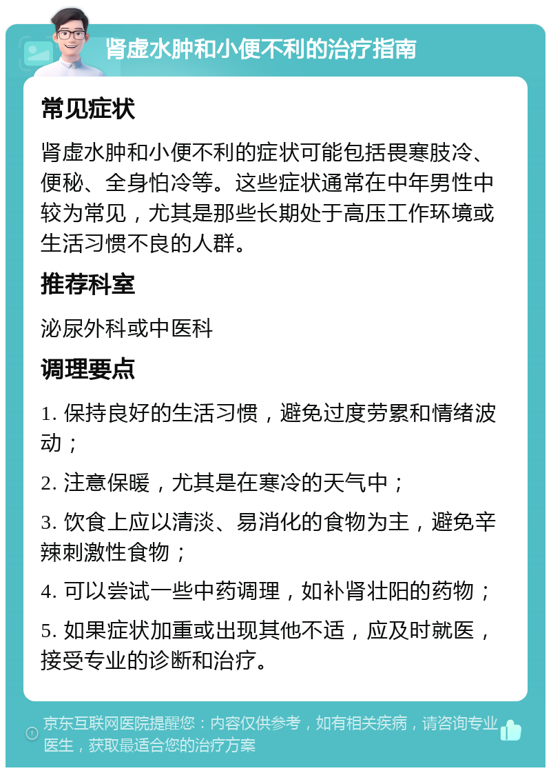 肾虚水肿和小便不利的治疗指南 常见症状 肾虚水肿和小便不利的症状可能包括畏寒肢冷、便秘、全身怕冷等。这些症状通常在中年男性中较为常见，尤其是那些长期处于高压工作环境或生活习惯不良的人群。 推荐科室 泌尿外科或中医科 调理要点 1. 保持良好的生活习惯，避免过度劳累和情绪波动； 2. 注意保暖，尤其是在寒冷的天气中； 3. 饮食上应以清淡、易消化的食物为主，避免辛辣刺激性食物； 4. 可以尝试一些中药调理，如补肾壮阳的药物； 5. 如果症状加重或出现其他不适，应及时就医，接受专业的诊断和治疗。