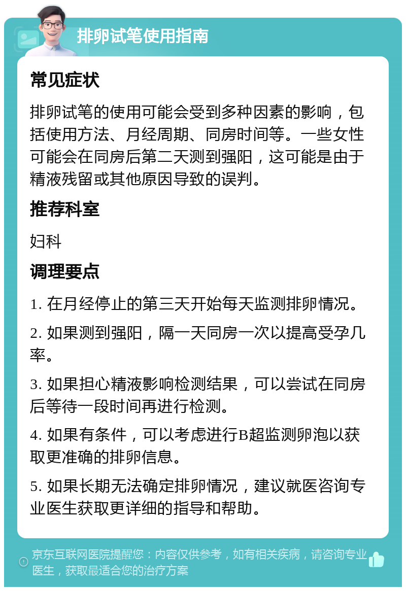 排卵试笔使用指南 常见症状 排卵试笔的使用可能会受到多种因素的影响，包括使用方法、月经周期、同房时间等。一些女性可能会在同房后第二天测到强阳，这可能是由于精液残留或其他原因导致的误判。 推荐科室 妇科 调理要点 1. 在月经停止的第三天开始每天监测排卵情况。 2. 如果测到强阳，隔一天同房一次以提高受孕几率。 3. 如果担心精液影响检测结果，可以尝试在同房后等待一段时间再进行检测。 4. 如果有条件，可以考虑进行B超监测卵泡以获取更准确的排卵信息。 5. 如果长期无法确定排卵情况，建议就医咨询专业医生获取更详细的指导和帮助。