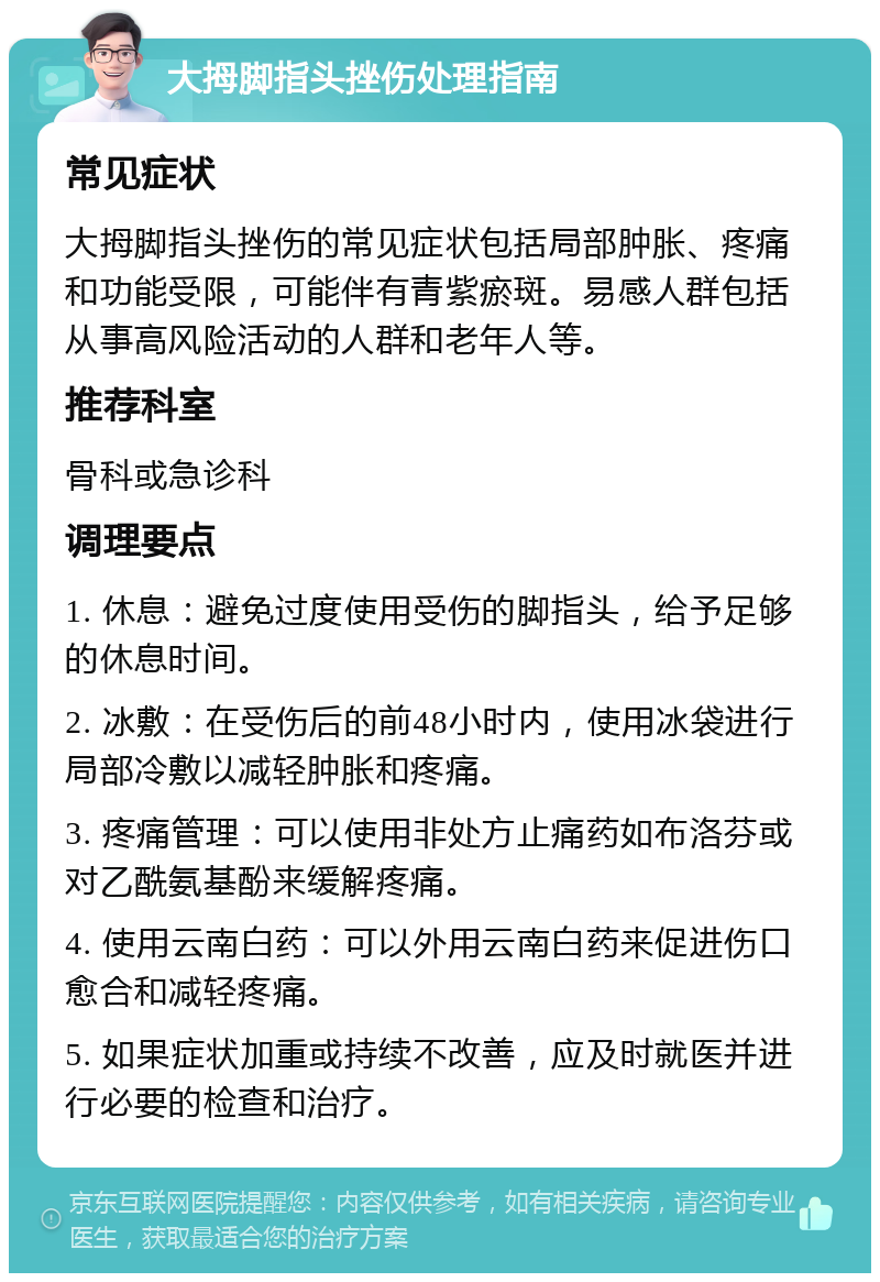 大拇脚指头挫伤处理指南 常见症状 大拇脚指头挫伤的常见症状包括局部肿胀、疼痛和功能受限，可能伴有青紫瘀斑。易感人群包括从事高风险活动的人群和老年人等。 推荐科室 骨科或急诊科 调理要点 1. 休息：避免过度使用受伤的脚指头，给予足够的休息时间。 2. 冰敷：在受伤后的前48小时内，使用冰袋进行局部冷敷以减轻肿胀和疼痛。 3. 疼痛管理：可以使用非处方止痛药如布洛芬或对乙酰氨基酚来缓解疼痛。 4. 使用云南白药：可以外用云南白药来促进伤口愈合和减轻疼痛。 5. 如果症状加重或持续不改善，应及时就医并进行必要的检查和治疗。