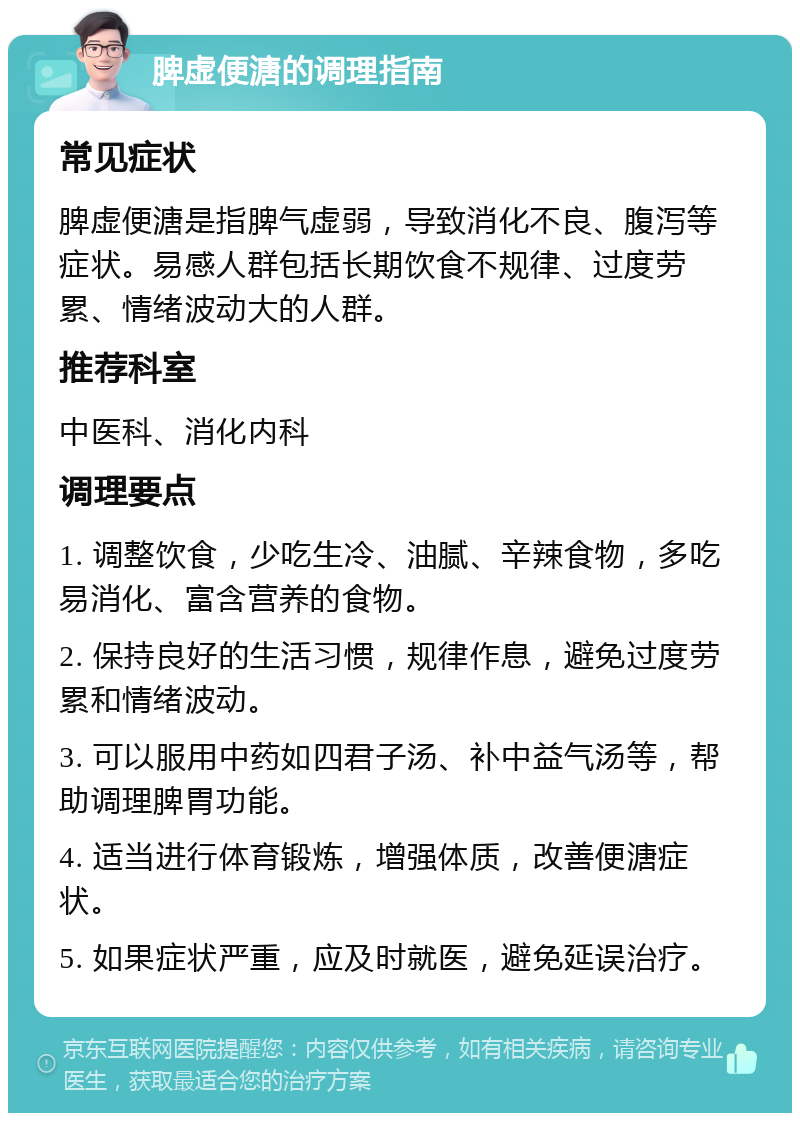 脾虚便溏的调理指南 常见症状 脾虚便溏是指脾气虚弱，导致消化不良、腹泻等症状。易感人群包括长期饮食不规律、过度劳累、情绪波动大的人群。 推荐科室 中医科、消化内科 调理要点 1. 调整饮食，少吃生冷、油腻、辛辣食物，多吃易消化、富含营养的食物。 2. 保持良好的生活习惯，规律作息，避免过度劳累和情绪波动。 3. 可以服用中药如四君子汤、补中益气汤等，帮助调理脾胃功能。 4. 适当进行体育锻炼，增强体质，改善便溏症状。 5. 如果症状严重，应及时就医，避免延误治疗。