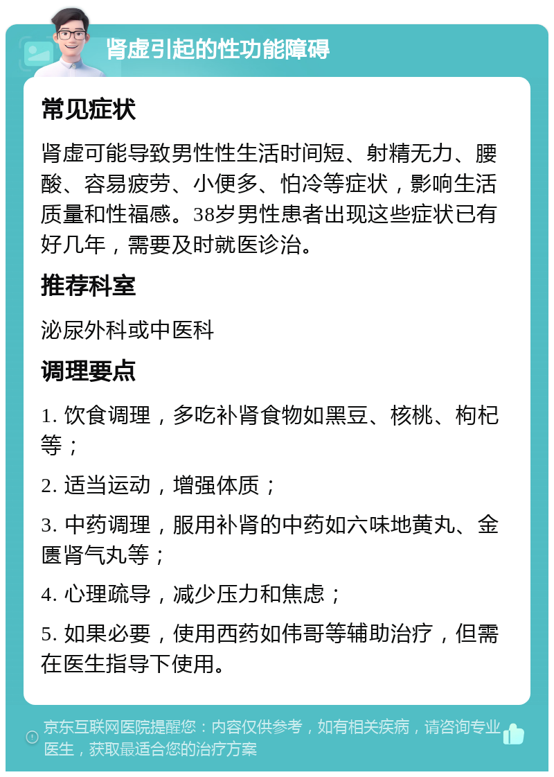 肾虚引起的性功能障碍 常见症状 肾虚可能导致男性性生活时间短、射精无力、腰酸、容易疲劳、小便多、怕冷等症状，影响生活质量和性福感。38岁男性患者出现这些症状已有好几年，需要及时就医诊治。 推荐科室 泌尿外科或中医科 调理要点 1. 饮食调理，多吃补肾食物如黑豆、核桃、枸杞等； 2. 适当运动，增强体质； 3. 中药调理，服用补肾的中药如六味地黄丸、金匮肾气丸等； 4. 心理疏导，减少压力和焦虑； 5. 如果必要，使用西药如伟哥等辅助治疗，但需在医生指导下使用。