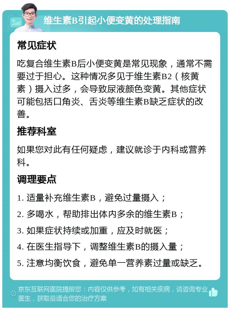 维生素B引起小便变黄的处理指南 常见症状 吃复合维生素B后小便变黄是常见现象，通常不需要过于担心。这种情况多见于维生素B2（核黄素）摄入过多，会导致尿液颜色变黄。其他症状可能包括口角炎、舌炎等维生素B缺乏症状的改善。 推荐科室 如果您对此有任何疑虑，建议就诊于内科或营养科。 调理要点 1. 适量补充维生素B，避免过量摄入； 2. 多喝水，帮助排出体内多余的维生素B； 3. 如果症状持续或加重，应及时就医； 4. 在医生指导下，调整维生素B的摄入量； 5. 注意均衡饮食，避免单一营养素过量或缺乏。