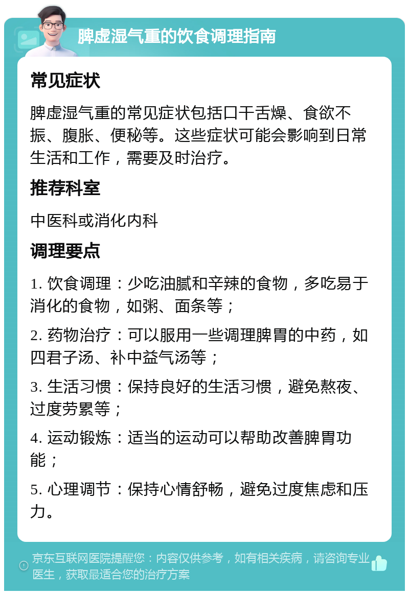 脾虚湿气重的饮食调理指南 常见症状 脾虚湿气重的常见症状包括口干舌燥、食欲不振、腹胀、便秘等。这些症状可能会影响到日常生活和工作，需要及时治疗。 推荐科室 中医科或消化内科 调理要点 1. 饮食调理：少吃油腻和辛辣的食物，多吃易于消化的食物，如粥、面条等； 2. 药物治疗：可以服用一些调理脾胃的中药，如四君子汤、补中益气汤等； 3. 生活习惯：保持良好的生活习惯，避免熬夜、过度劳累等； 4. 运动锻炼：适当的运动可以帮助改善脾胃功能； 5. 心理调节：保持心情舒畅，避免过度焦虑和压力。