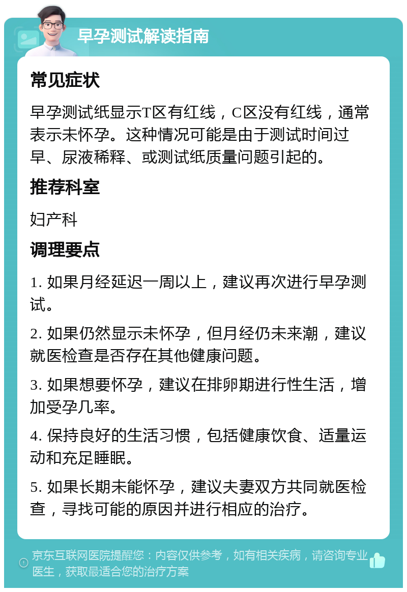 早孕测试解读指南 常见症状 早孕测试纸显示T区有红线，C区没有红线，通常表示未怀孕。这种情况可能是由于测试时间过早、尿液稀释、或测试纸质量问题引起的。 推荐科室 妇产科 调理要点 1. 如果月经延迟一周以上，建议再次进行早孕测试。 2. 如果仍然显示未怀孕，但月经仍未来潮，建议就医检查是否存在其他健康问题。 3. 如果想要怀孕，建议在排卵期进行性生活，增加受孕几率。 4. 保持良好的生活习惯，包括健康饮食、适量运动和充足睡眠。 5. 如果长期未能怀孕，建议夫妻双方共同就医检查，寻找可能的原因并进行相应的治疗。