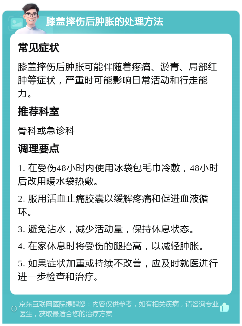 膝盖摔伤后肿胀的处理方法 常见症状 膝盖摔伤后肿胀可能伴随着疼痛、淤青、局部红肿等症状，严重时可能影响日常活动和行走能力。 推荐科室 骨科或急诊科 调理要点 1. 在受伤48小时内使用冰袋包毛巾冷敷，48小时后改用暖水袋热敷。 2. 服用活血止痛胶囊以缓解疼痛和促进血液循环。 3. 避免沾水，减少活动量，保持休息状态。 4. 在家休息时将受伤的腿抬高，以减轻肿胀。 5. 如果症状加重或持续不改善，应及时就医进行进一步检查和治疗。