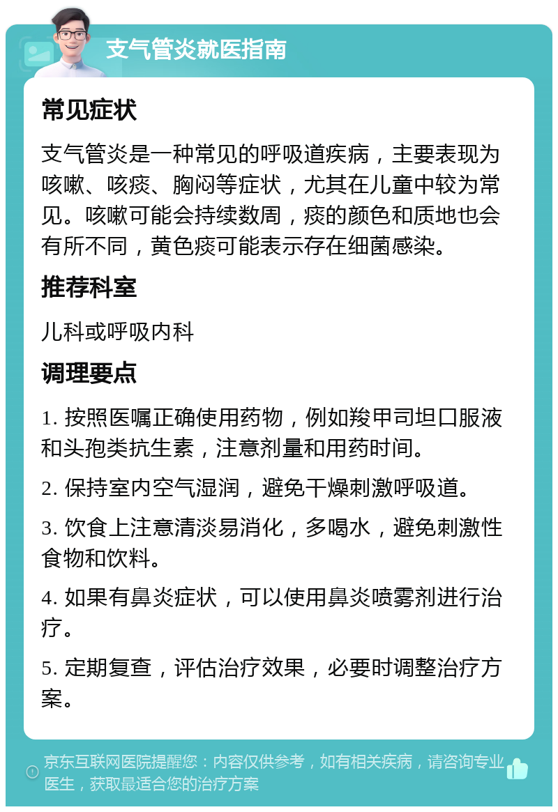 支气管炎就医指南 常见症状 支气管炎是一种常见的呼吸道疾病，主要表现为咳嗽、咳痰、胸闷等症状，尤其在儿童中较为常见。咳嗽可能会持续数周，痰的颜色和质地也会有所不同，黄色痰可能表示存在细菌感染。 推荐科室 儿科或呼吸内科 调理要点 1. 按照医嘱正确使用药物，例如羧甲司坦口服液和头孢类抗生素，注意剂量和用药时间。 2. 保持室内空气湿润，避免干燥刺激呼吸道。 3. 饮食上注意清淡易消化，多喝水，避免刺激性食物和饮料。 4. 如果有鼻炎症状，可以使用鼻炎喷雾剂进行治疗。 5. 定期复查，评估治疗效果，必要时调整治疗方案。