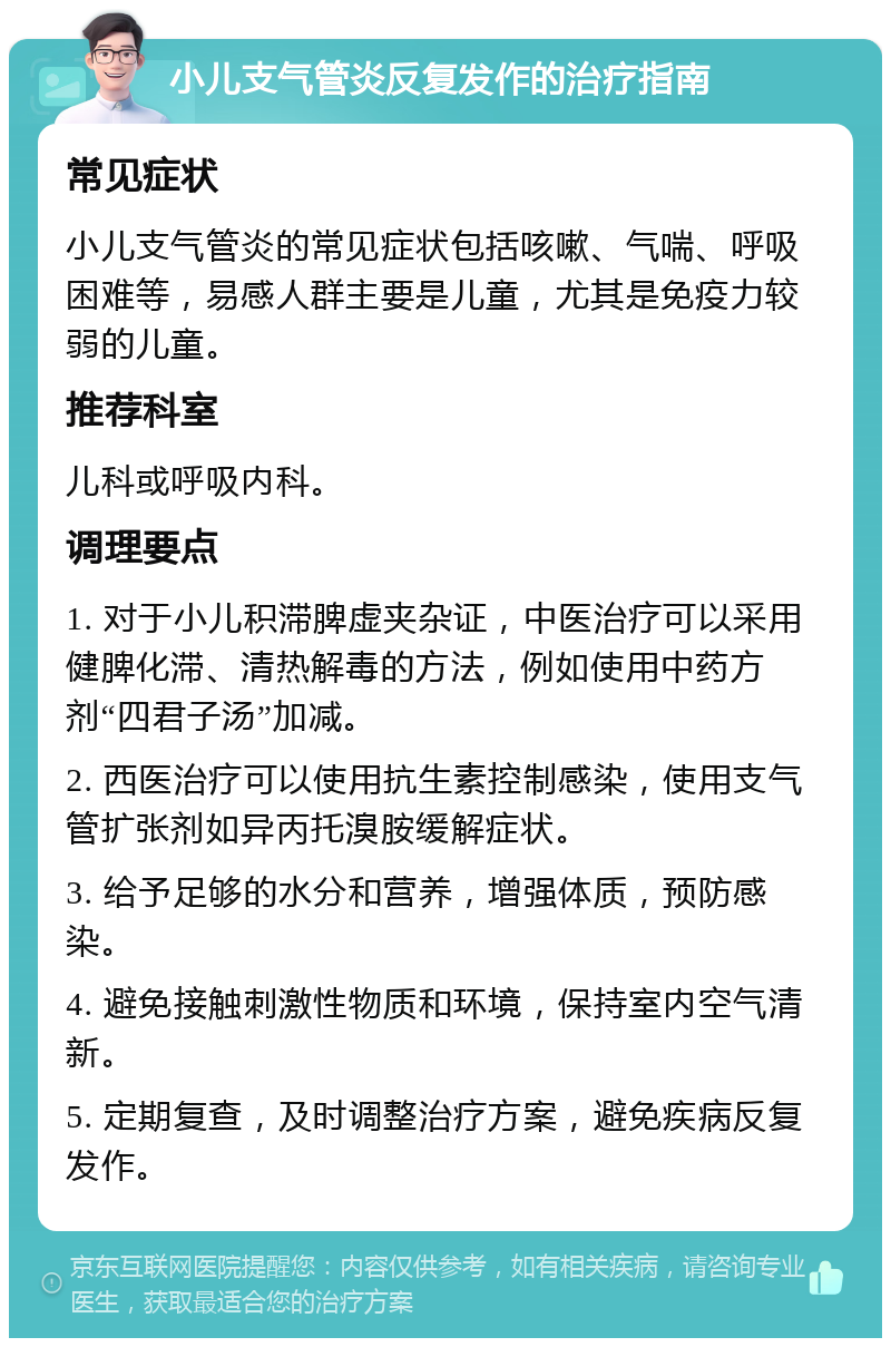 小儿支气管炎反复发作的治疗指南 常见症状 小儿支气管炎的常见症状包括咳嗽、气喘、呼吸困难等，易感人群主要是儿童，尤其是免疫力较弱的儿童。 推荐科室 儿科或呼吸内科。 调理要点 1. 对于小儿积滞脾虚夹杂证，中医治疗可以采用健脾化滞、清热解毒的方法，例如使用中药方剂“四君子汤”加减。 2. 西医治疗可以使用抗生素控制感染，使用支气管扩张剂如异丙托溴胺缓解症状。 3. 给予足够的水分和营养，增强体质，预防感染。 4. 避免接触刺激性物质和环境，保持室内空气清新。 5. 定期复查，及时调整治疗方案，避免疾病反复发作。