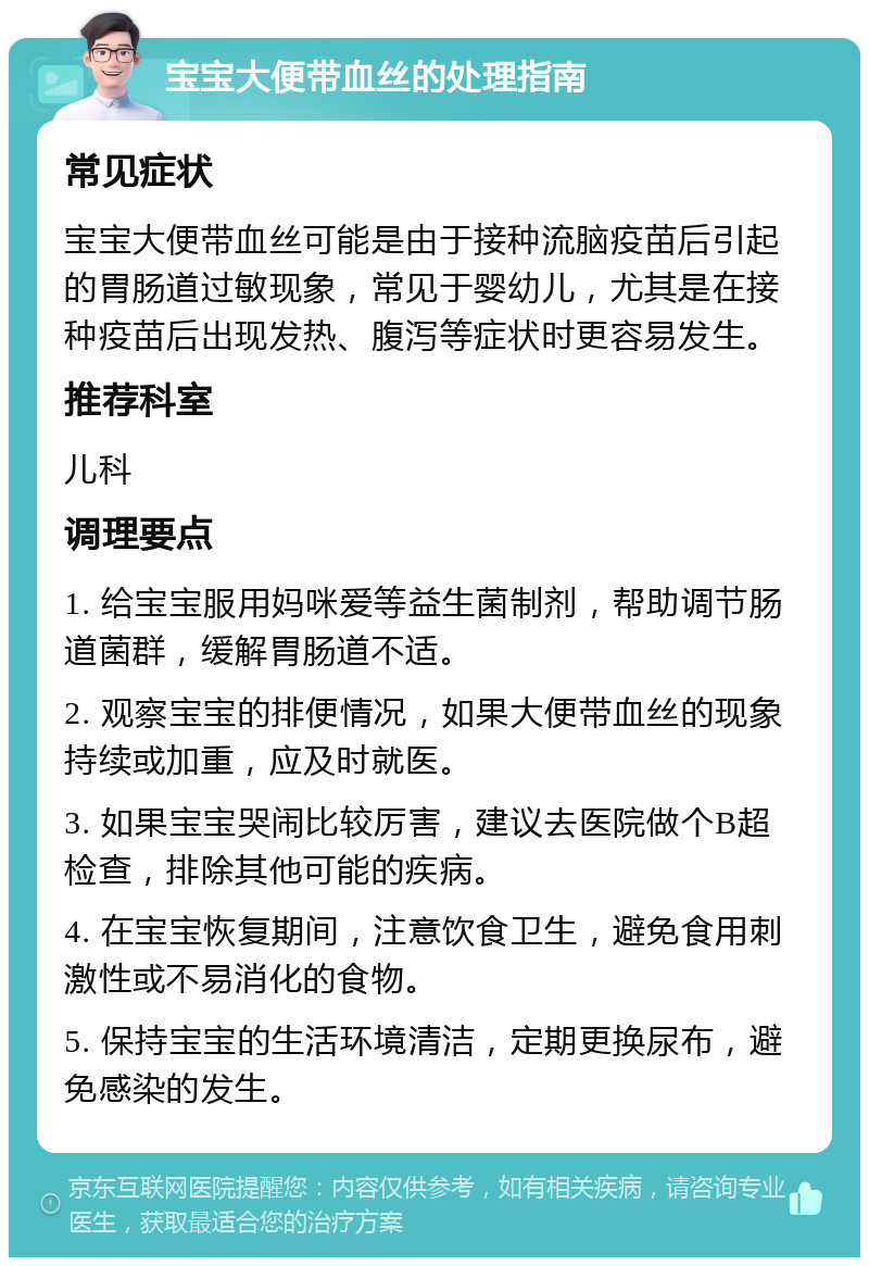 宝宝大便带血丝的处理指南 常见症状 宝宝大便带血丝可能是由于接种流脑疫苗后引起的胃肠道过敏现象，常见于婴幼儿，尤其是在接种疫苗后出现发热、腹泻等症状时更容易发生。 推荐科室 儿科 调理要点 1. 给宝宝服用妈咪爱等益生菌制剂，帮助调节肠道菌群，缓解胃肠道不适。 2. 观察宝宝的排便情况，如果大便带血丝的现象持续或加重，应及时就医。 3. 如果宝宝哭闹比较厉害，建议去医院做个B超检查，排除其他可能的疾病。 4. 在宝宝恢复期间，注意饮食卫生，避免食用刺激性或不易消化的食物。 5. 保持宝宝的生活环境清洁，定期更换尿布，避免感染的发生。