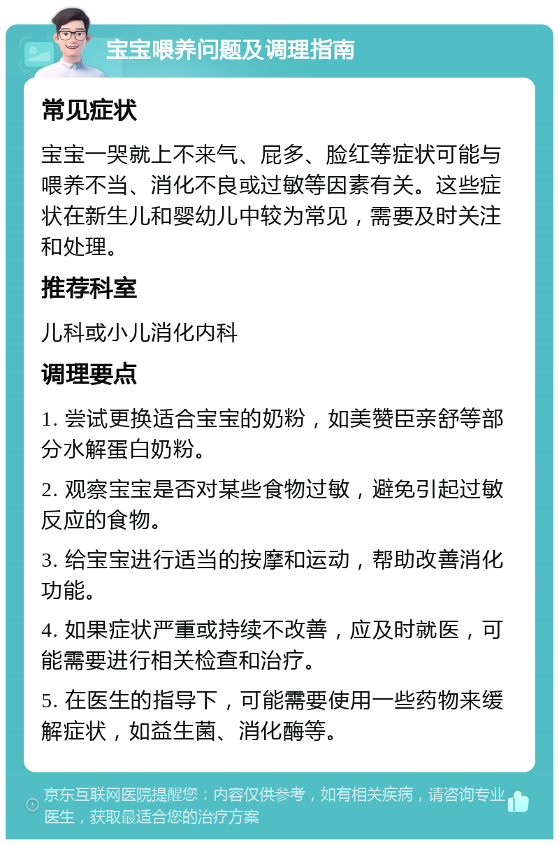 宝宝喂养问题及调理指南 常见症状 宝宝一哭就上不来气、屁多、脸红等症状可能与喂养不当、消化不良或过敏等因素有关。这些症状在新生儿和婴幼儿中较为常见，需要及时关注和处理。 推荐科室 儿科或小儿消化内科 调理要点 1. 尝试更换适合宝宝的奶粉，如美赞臣亲舒等部分水解蛋白奶粉。 2. 观察宝宝是否对某些食物过敏，避免引起过敏反应的食物。 3. 给宝宝进行适当的按摩和运动，帮助改善消化功能。 4. 如果症状严重或持续不改善，应及时就医，可能需要进行相关检查和治疗。 5. 在医生的指导下，可能需要使用一些药物来缓解症状，如益生菌、消化酶等。