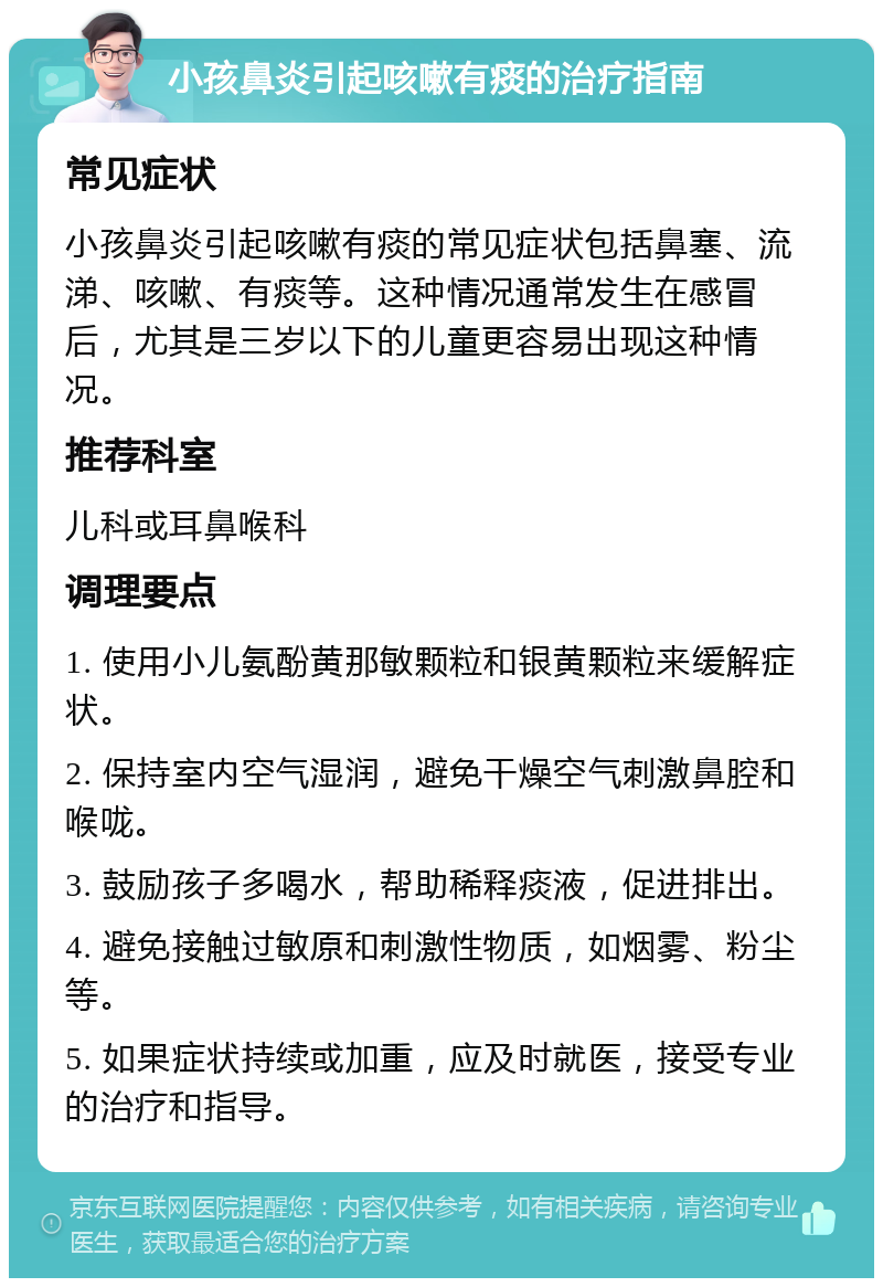 小孩鼻炎引起咳嗽有痰的治疗指南 常见症状 小孩鼻炎引起咳嗽有痰的常见症状包括鼻塞、流涕、咳嗽、有痰等。这种情况通常发生在感冒后，尤其是三岁以下的儿童更容易出现这种情况。 推荐科室 儿科或耳鼻喉科 调理要点 1. 使用小儿氨酚黄那敏颗粒和银黄颗粒来缓解症状。 2. 保持室内空气湿润，避免干燥空气刺激鼻腔和喉咙。 3. 鼓励孩子多喝水，帮助稀释痰液，促进排出。 4. 避免接触过敏原和刺激性物质，如烟雾、粉尘等。 5. 如果症状持续或加重，应及时就医，接受专业的治疗和指导。