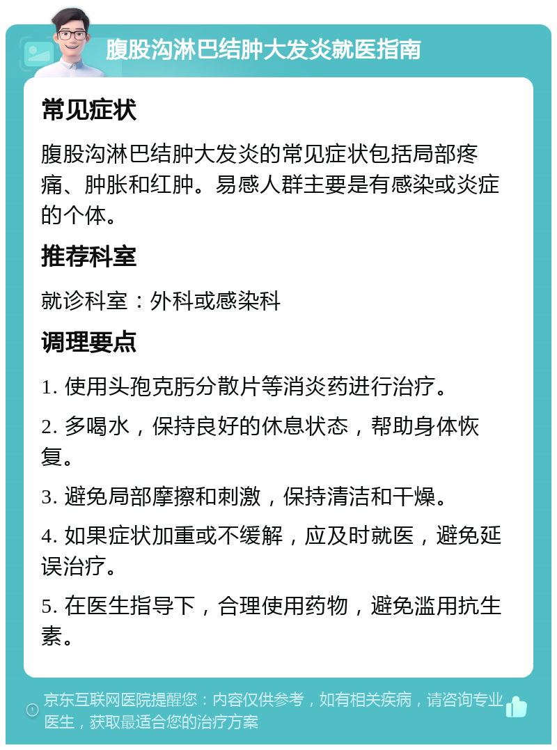 腹股沟淋巴结肿大发炎就医指南 常见症状 腹股沟淋巴结肿大发炎的常见症状包括局部疼痛、肿胀和红肿。易感人群主要是有感染或炎症的个体。 推荐科室 就诊科室：外科或感染科 调理要点 1. 使用头孢克肟分散片等消炎药进行治疗。 2. 多喝水，保持良好的休息状态，帮助身体恢复。 3. 避免局部摩擦和刺激，保持清洁和干燥。 4. 如果症状加重或不缓解，应及时就医，避免延误治疗。 5. 在医生指导下，合理使用药物，避免滥用抗生素。