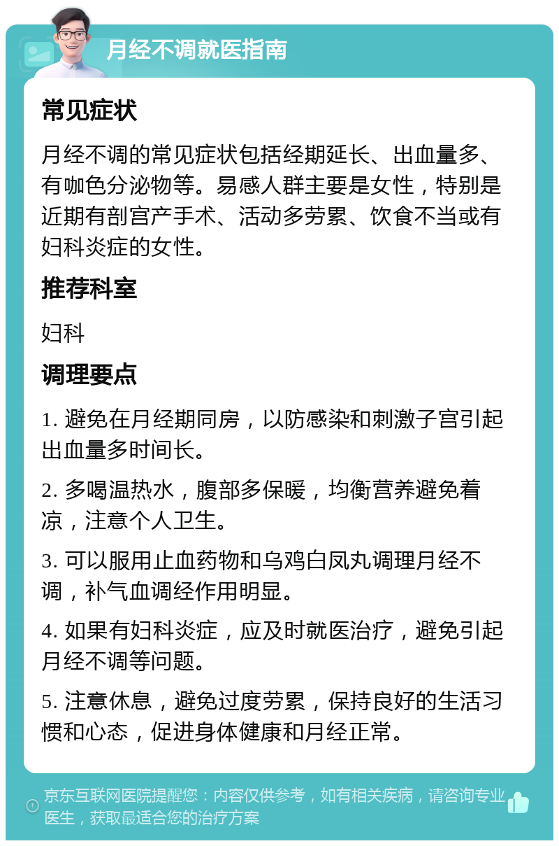 月经不调就医指南 常见症状 月经不调的常见症状包括经期延长、出血量多、有咖色分泌物等。易感人群主要是女性，特别是近期有剖宫产手术、活动多劳累、饮食不当或有妇科炎症的女性。 推荐科室 妇科 调理要点 1. 避免在月经期同房，以防感染和刺激子宫引起出血量多时间长。 2. 多喝温热水，腹部多保暖，均衡营养避免着凉，注意个人卫生。 3. 可以服用止血药物和乌鸡白凤丸调理月经不调，补气血调经作用明显。 4. 如果有妇科炎症，应及时就医治疗，避免引起月经不调等问题。 5. 注意休息，避免过度劳累，保持良好的生活习惯和心态，促进身体健康和月经正常。