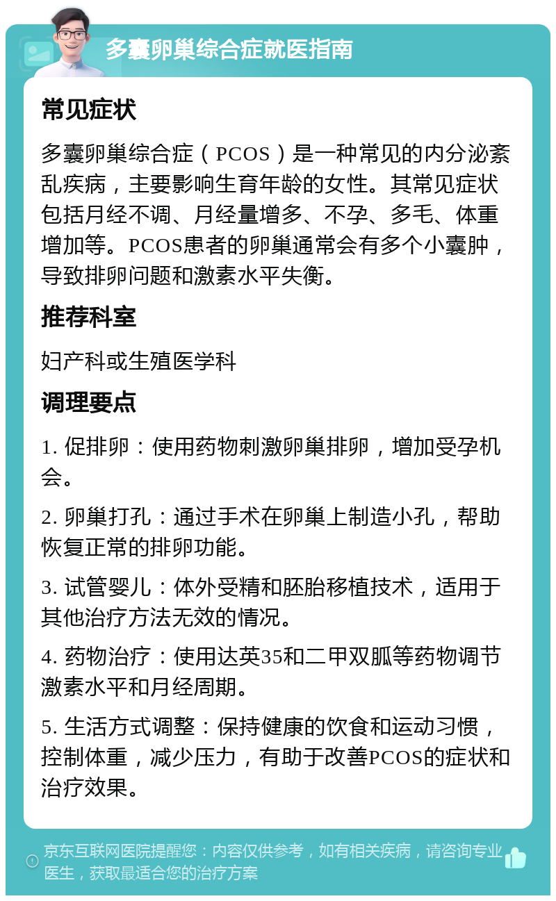 多囊卵巢综合症就医指南 常见症状 多囊卵巢综合症（PCOS）是一种常见的内分泌紊乱疾病，主要影响生育年龄的女性。其常见症状包括月经不调、月经量增多、不孕、多毛、体重增加等。PCOS患者的卵巢通常会有多个小囊肿，导致排卵问题和激素水平失衡。 推荐科室 妇产科或生殖医学科 调理要点 1. 促排卵：使用药物刺激卵巢排卵，增加受孕机会。 2. 卵巢打孔：通过手术在卵巢上制造小孔，帮助恢复正常的排卵功能。 3. 试管婴儿：体外受精和胚胎移植技术，适用于其他治疗方法无效的情况。 4. 药物治疗：使用达英35和二甲双胍等药物调节激素水平和月经周期。 5. 生活方式调整：保持健康的饮食和运动习惯，控制体重，减少压力，有助于改善PCOS的症状和治疗效果。