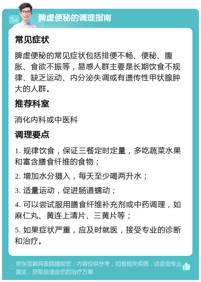 脾虚便秘的调理指南 常见症状 脾虚便秘的常见症状包括排便不畅、便秘、腹胀、食欲不振等，易感人群主要是长期饮食不规律、缺乏运动、内分泌失调或有遗传性甲状腺肿大的人群。 推荐科室 消化内科或中医科 调理要点 1. 规律饮食，保证三餐定时定量，多吃蔬菜水果和富含膳食纤维的食物； 2. 增加水分摄入，每天至少喝两升水； 3. 适量运动，促进肠道蠕动； 4. 可以尝试服用膳食纤维补充剂或中药调理，如麻仁丸、黄连上清片、三黄片等； 5. 如果症状严重，应及时就医，接受专业的诊断和治疗。